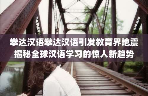 攀达汉语攀达汉语引发教育界地震揭秘全球汉语学习的惊人新趋势