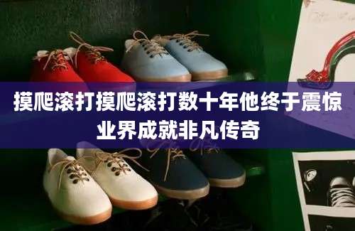 摸爬滚打摸爬滚打数十年他终于震惊业界成就非凡传奇