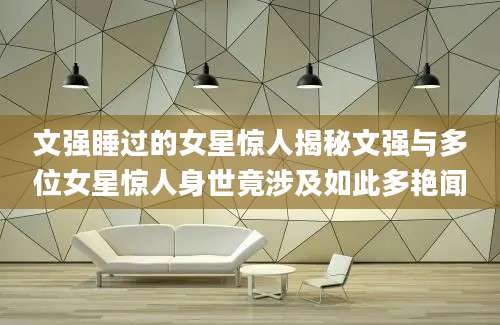 文强睡过的女星惊人揭秘文强与多位女星惊人身世竟涉及如此多艳闻