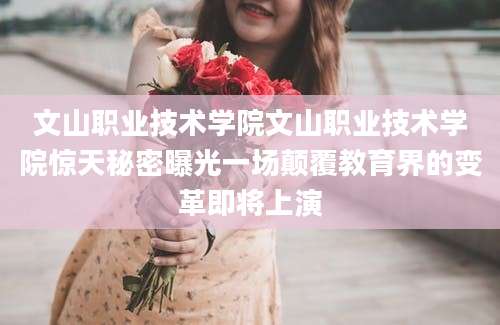 文山职业技术学院文山职业技术学院惊天秘密曝光一场颠覆教育界的变革即将上演