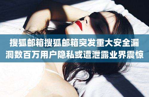 搜狐邮箱搜狐邮箱突发重大安全漏洞数百万用户隐私或遭泄露业界震惊