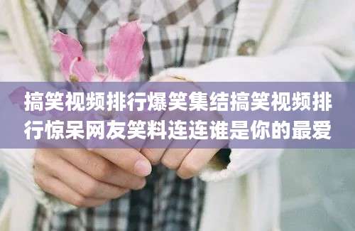 搞笑视频排行爆笑集结搞笑视频排行惊呆网友笑料连连谁是你的最爱