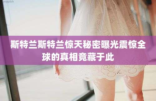 斯特兰斯特兰惊天秘密曝光震惊全球的真相竟藏于此
