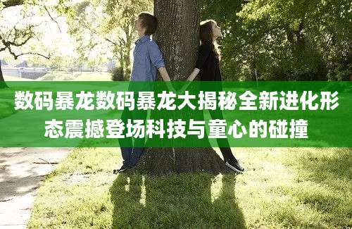 数码暴龙数码暴龙大揭秘全新进化形态震撼登场科技与童心的碰撞