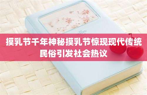 摸乳节千年神秘摸乳节惊现现代传统民俗引发社会热议