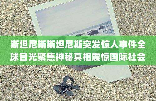 斯坦尼斯斯坦尼斯突发惊人事件全球目光聚焦神秘真相震惊国际社会