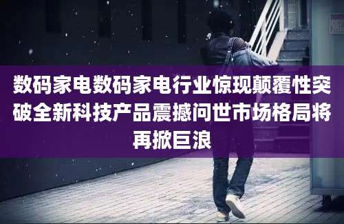 数码家电数码家电行业惊现颠覆性突破全新科技产品震撼问世市场格局将再掀巨浪