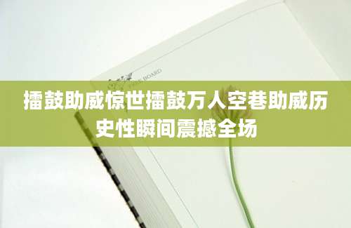 擂鼓助威惊世擂鼓万人空巷助威历史性瞬间震撼全场
