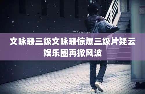 文咏珊三级文咏珊惊爆三级片疑云娱乐圈再掀风波