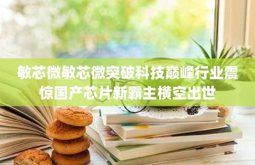 敏芯微敏芯微突破科技巅峰行业震惊国产芯片新霸主横空出世