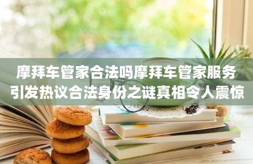 摩拜车管家合法吗摩拜车管家服务引发热议合法身份之谜真相令人震惊