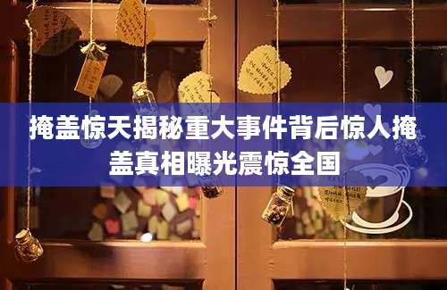 掩盖惊天揭秘重大事件背后惊人掩盖真相曝光震惊全国