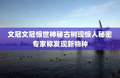 文冠文冠惊世神秘古树现惊人秘密专家称发现新物种