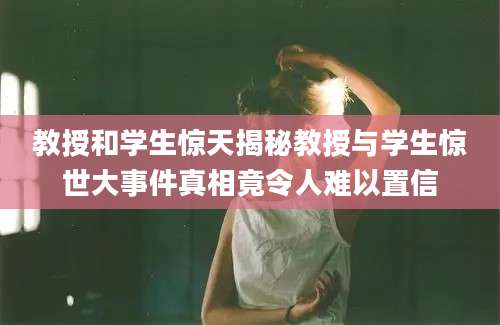 教授和学生惊天揭秘教授与学生惊世大事件真相竟令人难以置信