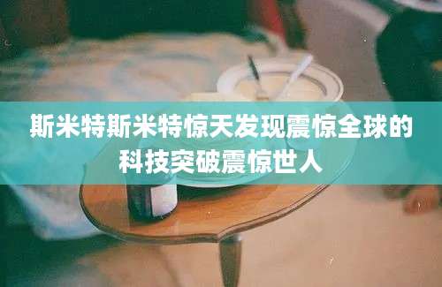 斯米特斯米特惊天发现震惊全球的科技突破震惊世人