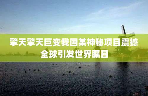 擎天擎天巨变我国某神秘项目震撼全球引发世界瞩目