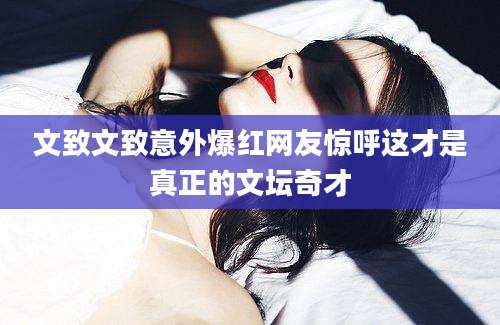 文致文致意外爆红网友惊呼这才是真正的文坛奇才