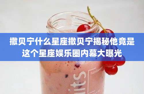 撒贝宁什么星座撒贝宁揭秘他竟是这个星座娱乐圈内幕大曝光