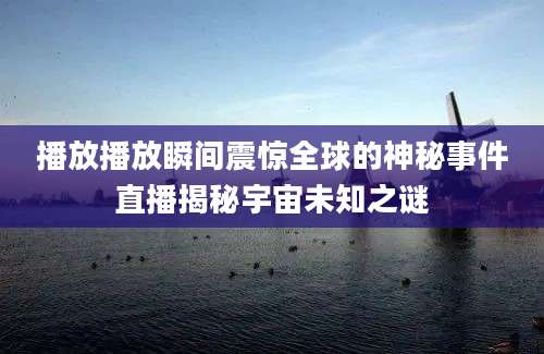 播放播放瞬间震惊全球的神秘事件直播揭秘宇宙未知之谜