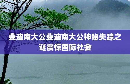 斐迪南大公斐迪南大公神秘失踪之谜震惊国际社会