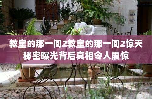 教室的那一间2教室的那一间2惊天秘密曝光背后真相令人震惊
