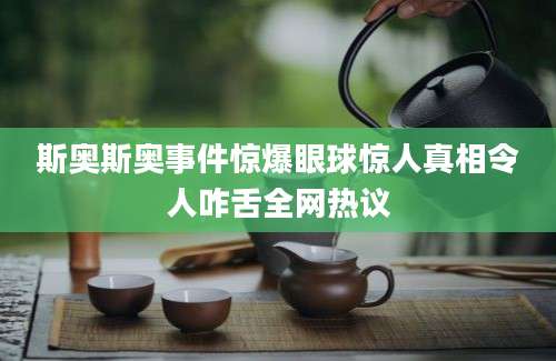 斯奥斯奥事件惊爆眼球惊人真相令人咋舌全网热议