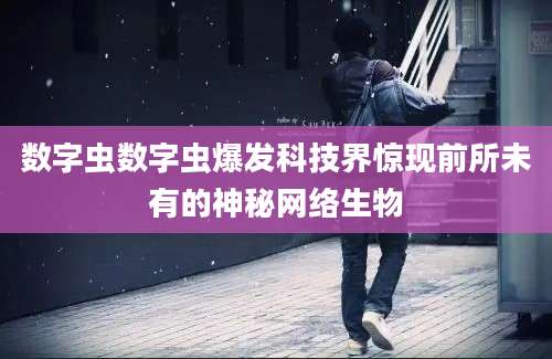 数字虫数字虫爆发科技界惊现前所未有的神秘网络生物