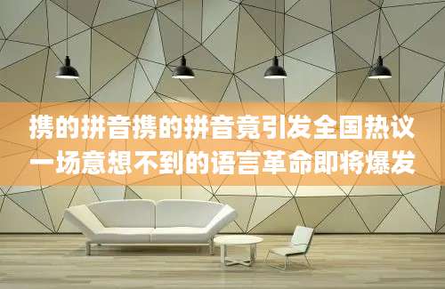 携的拼音携的拼音竟引发全国热议一场意想不到的语言革命即将爆发