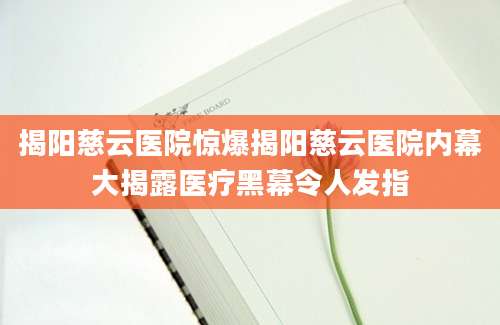 揭阳慈云医院惊爆揭阳慈云医院内幕大揭露医疗黑幕令人发指