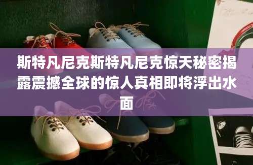 斯特凡尼克斯特凡尼克惊天秘密揭露震撼全球的惊人真相即将浮出水面