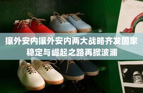 攘外安内攘外安内两大战略齐发国家稳定与崛起之路再掀波澜