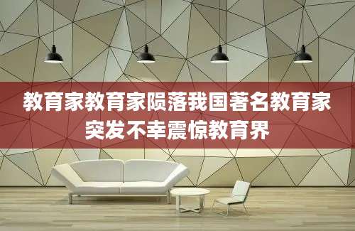 教育家教育家陨落我国著名教育家突发不幸震惊教育界