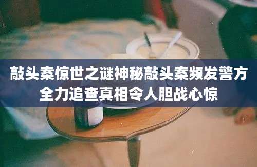 敲头案惊世之谜神秘敲头案频发警方全力追查真相令人胆战心惊