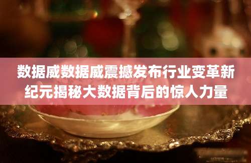 数据威数据威震撼发布行业变革新纪元揭秘大数据背后的惊人力量
