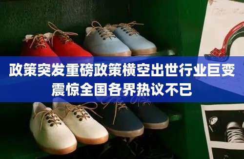 政策突发重磅政策横空出世行业巨变震惊全国各界热议不已