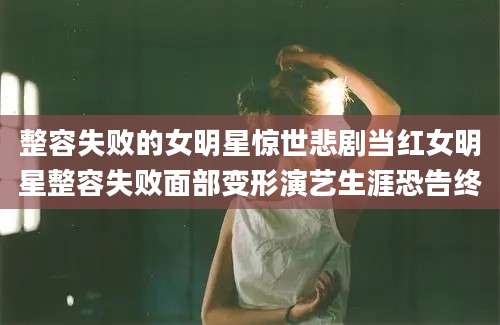 整容失败的女明星惊世悲剧当红女明星整容失败面部变形演艺生涯恐告终
