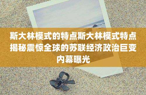 斯大林模式的特点斯大林模式特点揭秘震惊全球的苏联经济政治巨变内幕曝光