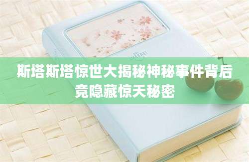 斯塔斯塔惊世大揭秘神秘事件背后竟隐藏惊天秘密