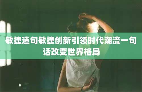敏捷造句敏捷创新引领时代潮流一句话改变世界格局