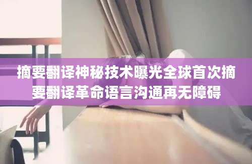 摘要翻译神秘技术曝光全球首次摘要翻译革命语言沟通再无障碍