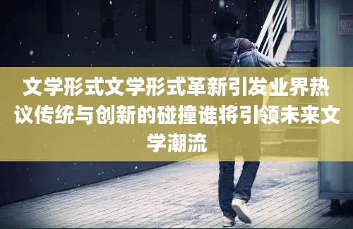 文学形式文学形式革新引发业界热议传统与创新的碰撞谁将引领未来文学潮流