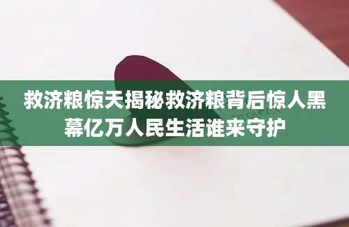 救济粮惊天揭秘救济粮背后惊人黑幕亿万人民生活谁来守护