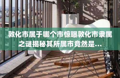 敦化市属于哪个市惊曝敦化市隶属之谜揭秘其所属市竟然是...