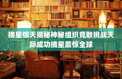 摘星惊天揭秘神秘组织竟敢挑战天际成功摘星震惊全球