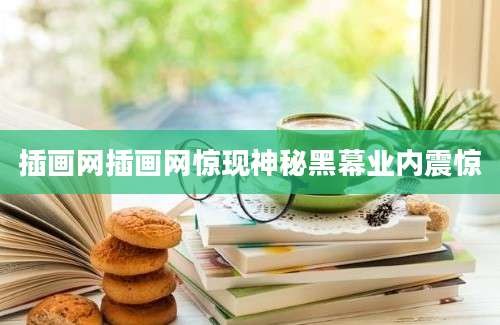插画网插画网惊现神秘黑幕业内震惊