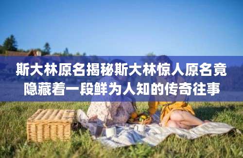斯大林原名揭秘斯大林惊人原名竟隐藏着一段鲜为人知的传奇往事