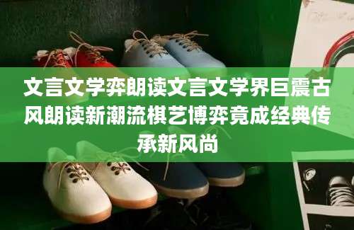 文言文学弈朗读文言文学界巨震古风朗读新潮流棋艺博弈竟成经典传承新风尚
