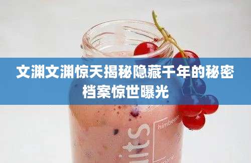 文渊文渊惊天揭秘隐藏千年的秘密档案惊世曝光