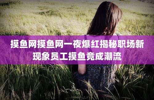 摸鱼网摸鱼网一夜爆红揭秘职场新现象员工摸鱼竟成潮流