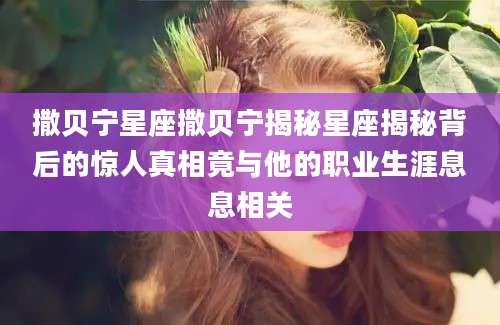撒贝宁星座撒贝宁揭秘星座揭秘背后的惊人真相竟与他的职业生涯息息相关